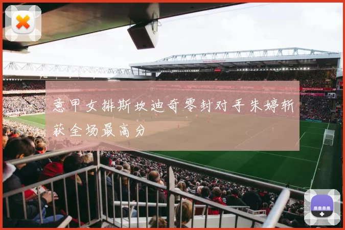 意甲女排斯坎迪奇零封对手朱婷斩获全场最高分