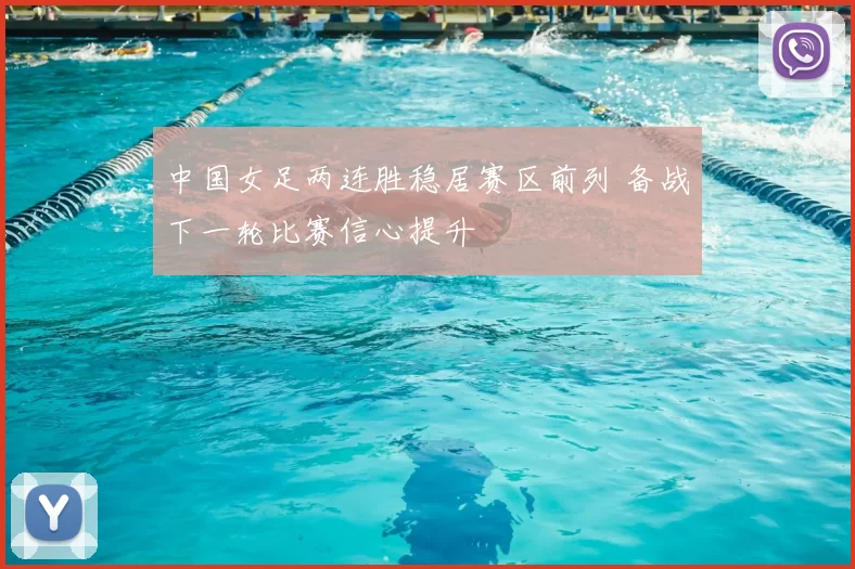 中国女足两连胜稳居赛区前列 备战下一轮比赛信心提升