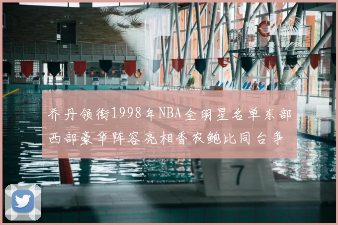 乔丹领衔1998年NBA全明星名单东部西部豪华阵容亮相香农鲍比同台争锋