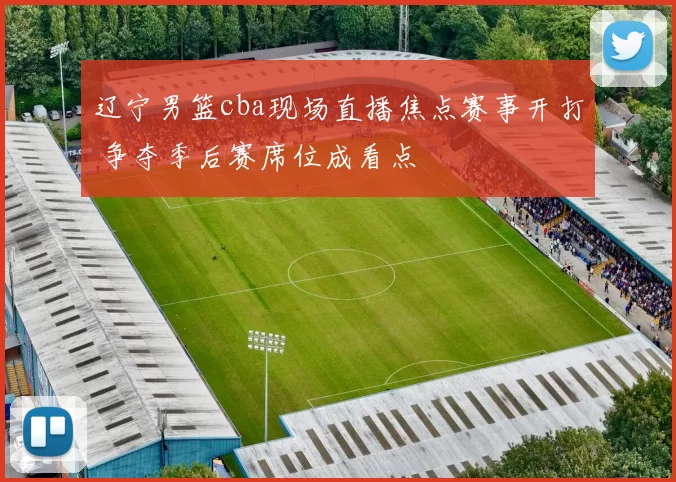 辽宁男篮cba现场直播焦点赛事开打 争夺季后赛席位成看点