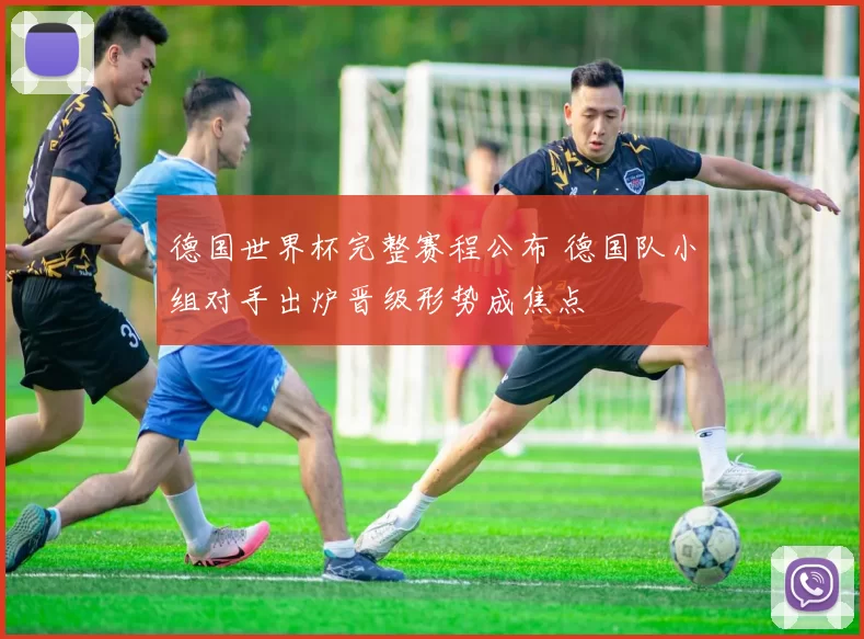 德国世界杯完整赛程公布 德国队小组对手出炉晋级形势成焦点