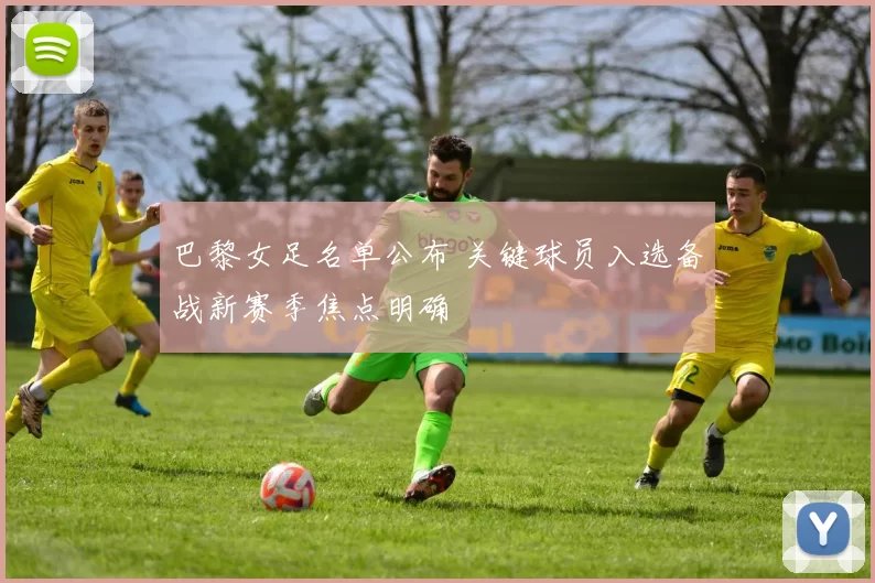 巴黎女足名单公布 关键球员入选备战新赛季焦点明确