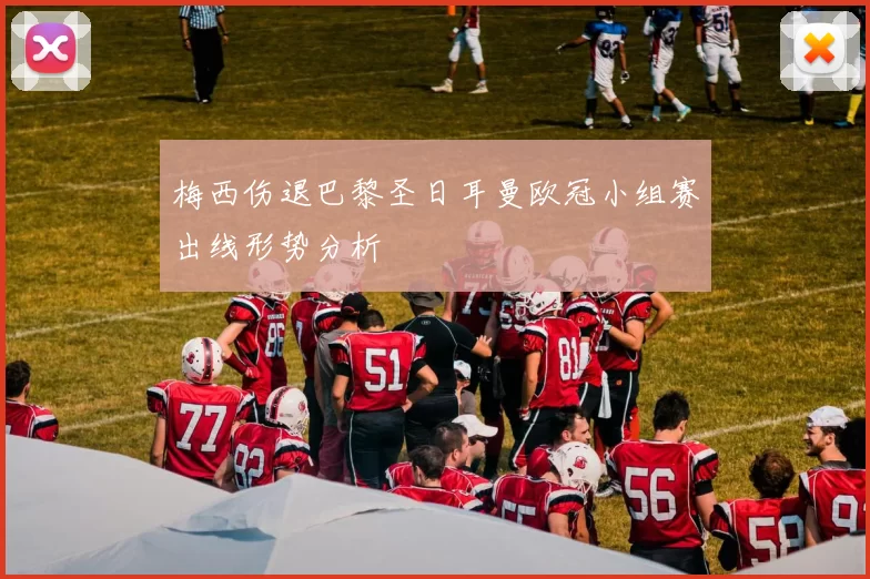 梅西伤退巴黎圣日耳曼欧冠小组赛出线形势分析