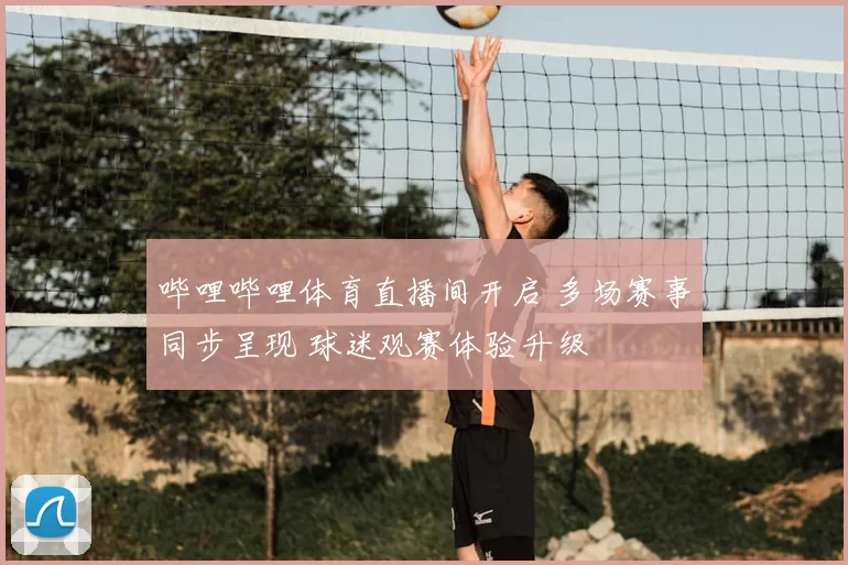 哔哩哔哩体育直播间开启 多场赛事同步呈现 球迷观赛体验升级