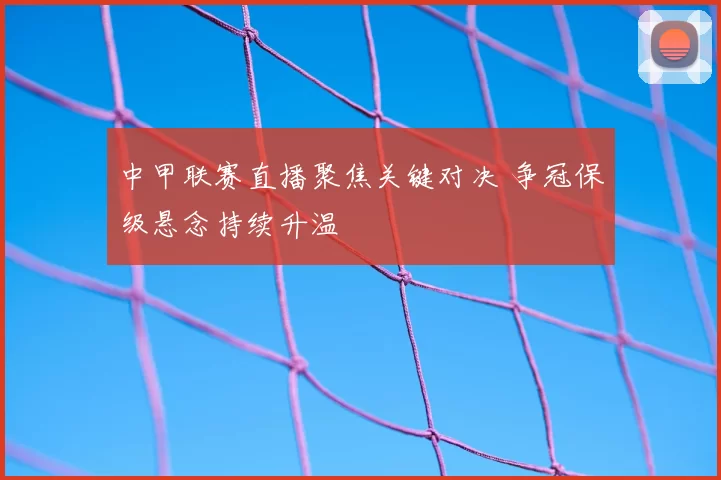 中甲联赛直播聚焦关键对决 争冠保级悬念持续升温
