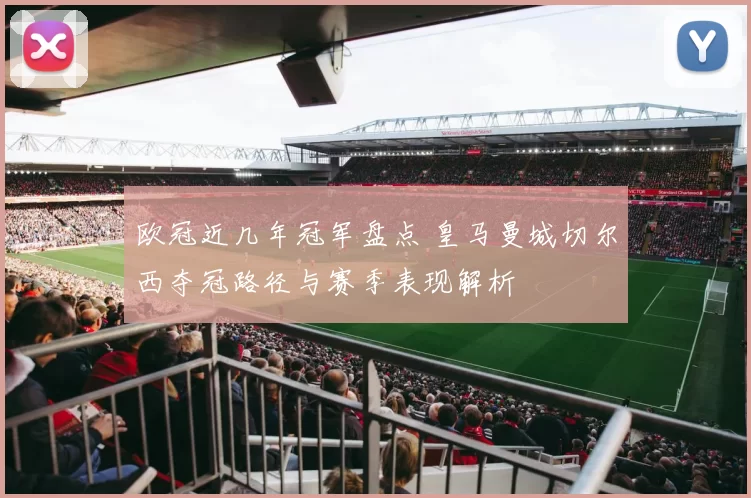 欧冠近几年冠军盘点 皇马曼城切尔西夺冠路径与赛季表现解析