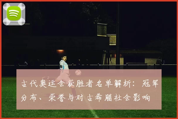 古代奥运会获胜者名单解析:冠军分布、荣誉与对古希腊社会影响