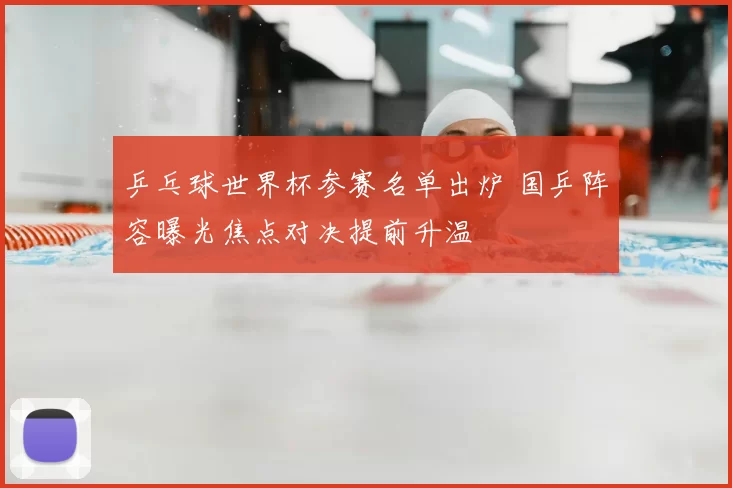 乒乓球世界杯参赛名单出炉 国乒阵容曝光焦点对决提前升温