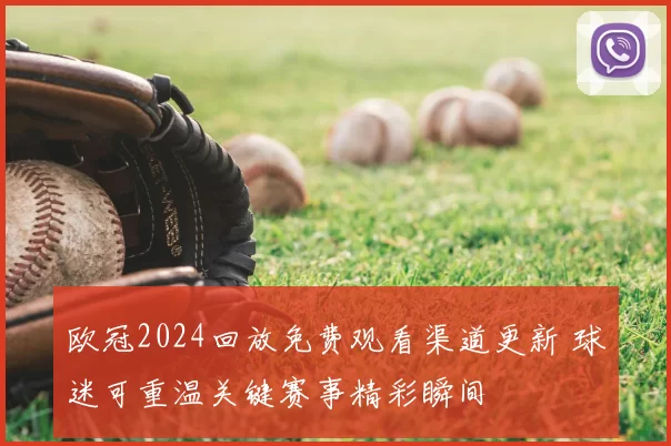 欧冠2024回放免费观看渠道更新 球迷可重温关键赛事精彩瞬间