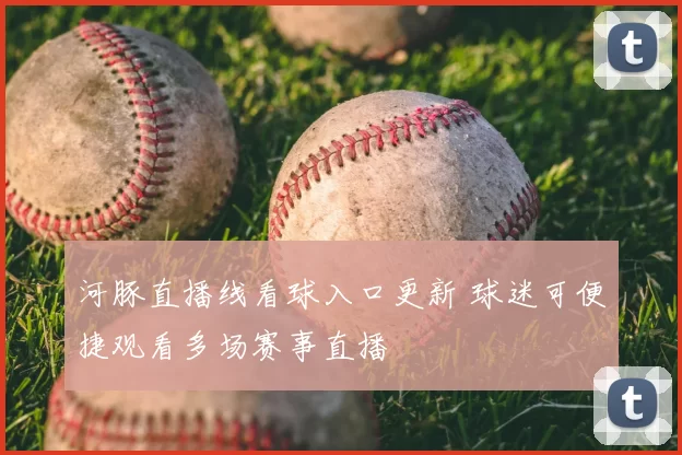 河豚直播线看球入口更新 球迷可便捷观看多场赛事直播