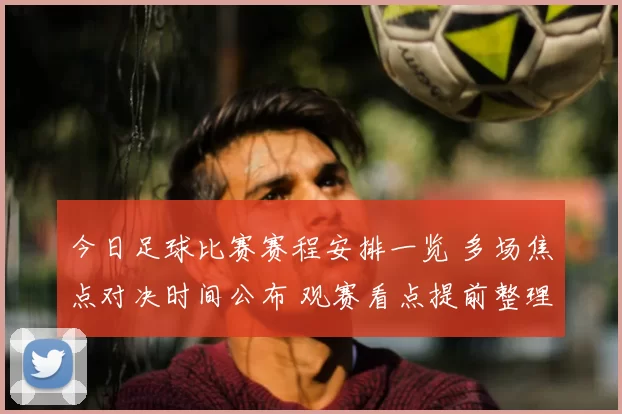 今日足球比赛赛程安排一览 多场焦点对决时间公布 观赛看点提前整理