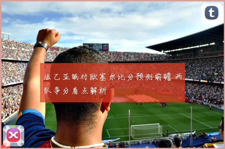 法乙亚眠对欧塞尔比分预测前瞻 两队争分看点解析