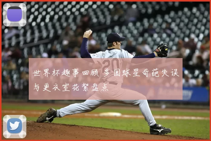 世界杯趣事回顾 多国球星奇葩失误与更衣室花絮盘点