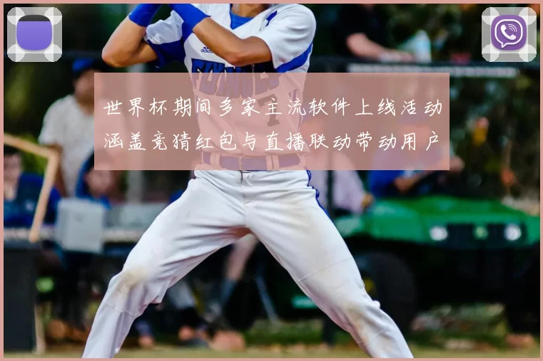 世界杯期间多家主流软件上线活动涵盖竞猜红包与直播联动带动用户参与