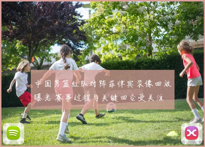 中国男篮红队对阵菲律宾录像回放曝光 赛事过程与关键回合受关注