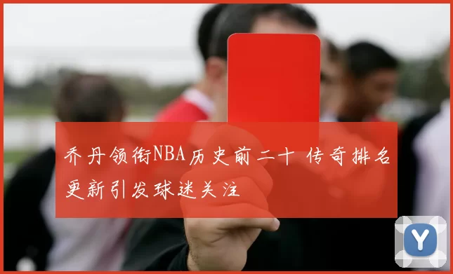 乔丹领衔NBA历史前二十 传奇排名更新引发球迷关注