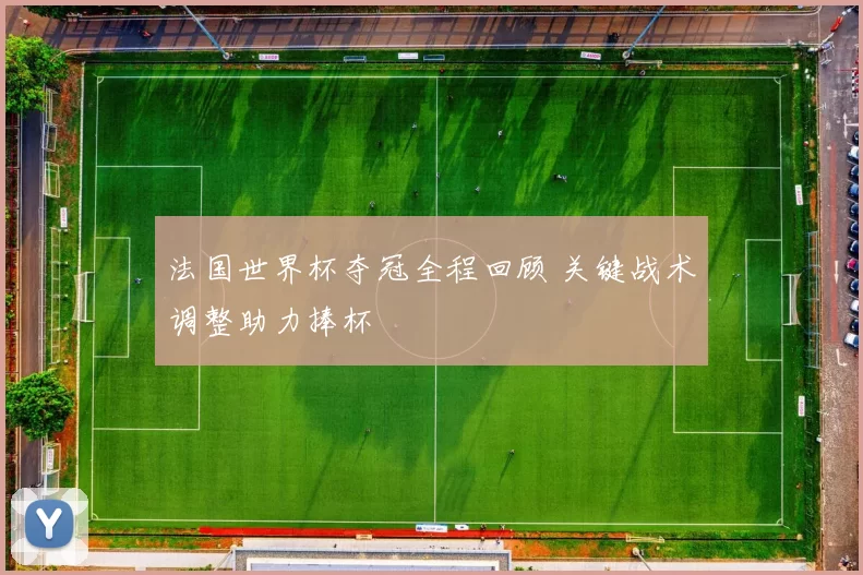 法国世界杯夺冠全程回顾 关键战术调整助力捧杯