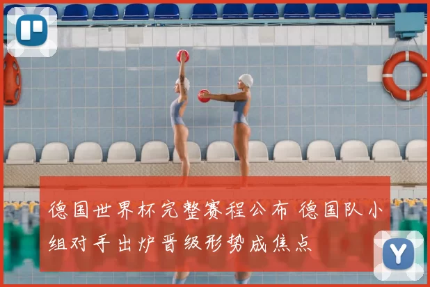 德国世界杯完整赛程公布 德国队小组对手出炉晋级形势成焦点