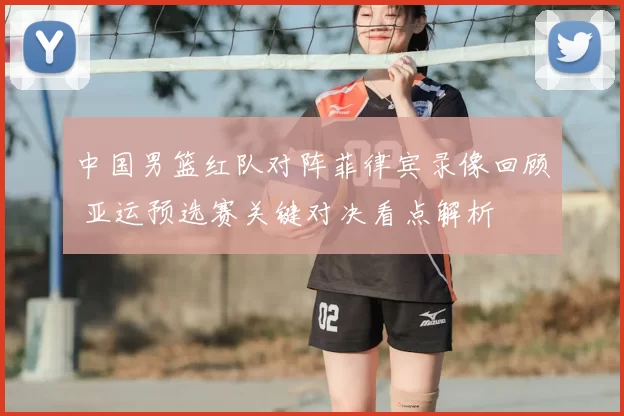 中国男篮红队对阵菲律宾录像回顾 亚运预选赛关键对决看点解析