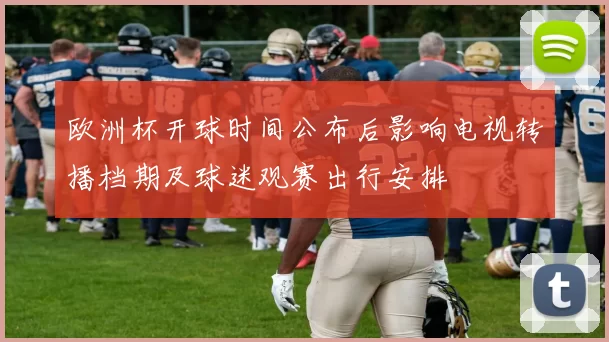 欧洲杯开球时间公布后影响电视转播档期及球迷观赛出行安排