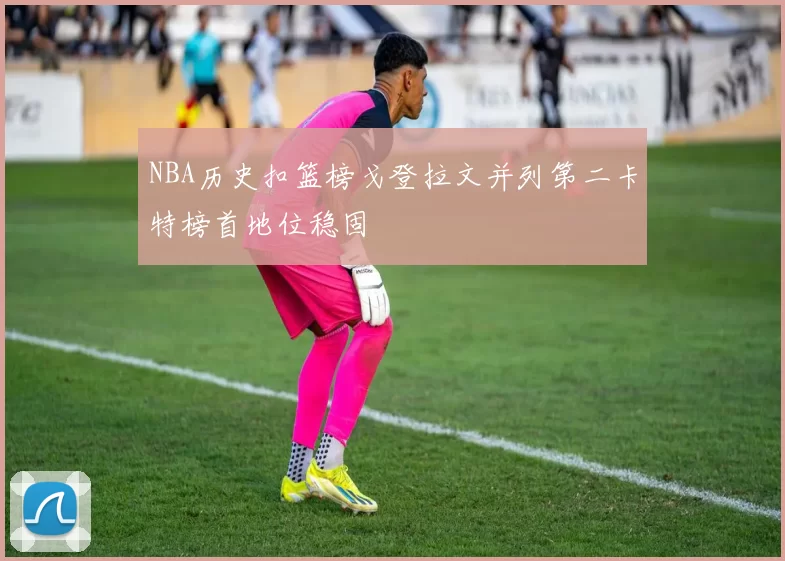 NBA历史扣篮榜戈登拉文并列第二卡特榜首地位稳固
