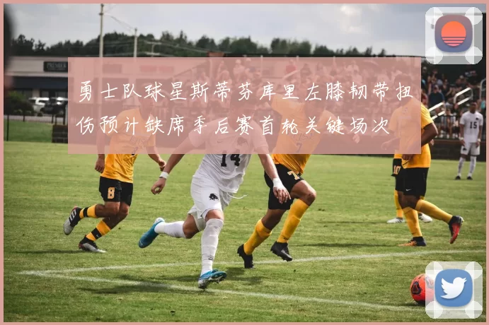 勇士队球星斯蒂芬库里左膝韧带扭伤预计缺席季后赛首轮关键场次