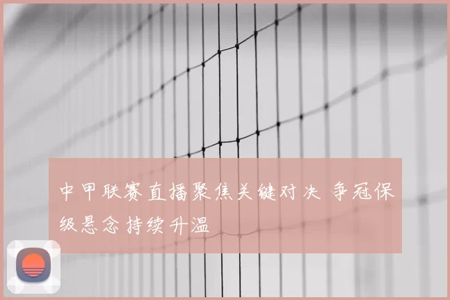 中甲联赛直播聚焦关键对决 争冠保级悬念持续升温