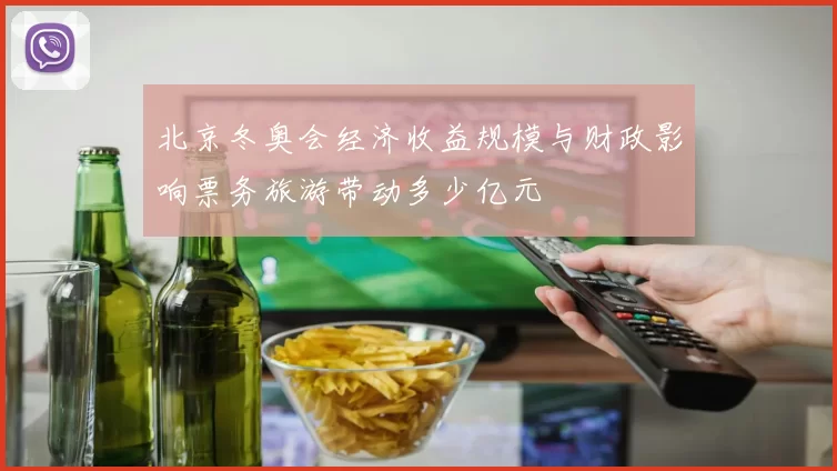 北京冬奥会经济收益规模与财政影响票务旅游带动多少亿元