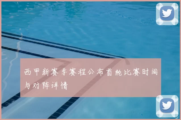 西甲新赛季赛程公布首轮比赛时间与对阵详情