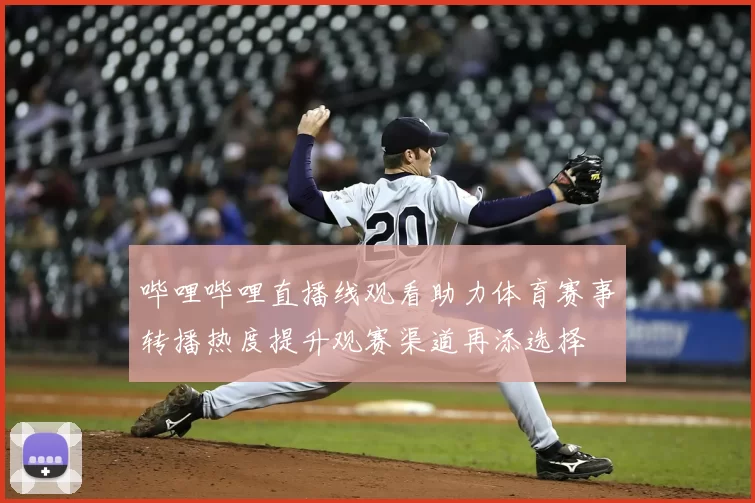 哔哩哔哩直播线观看助力体育赛事转播热度提升观赛渠道再添选择