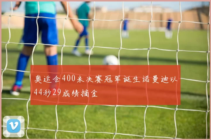 奥运会400米决赛冠军诞生诺曼迪以44秒29成绩摘金
