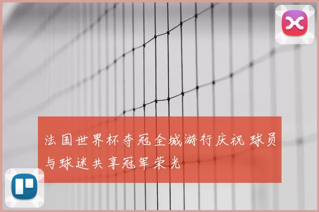 法国世界杯夺冠全城游行庆祝 球员与球迷共享冠军荣光