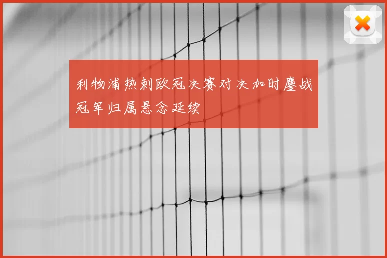 利物浦热刺欧冠决赛对决加时鏖战冠军归属悬念延续