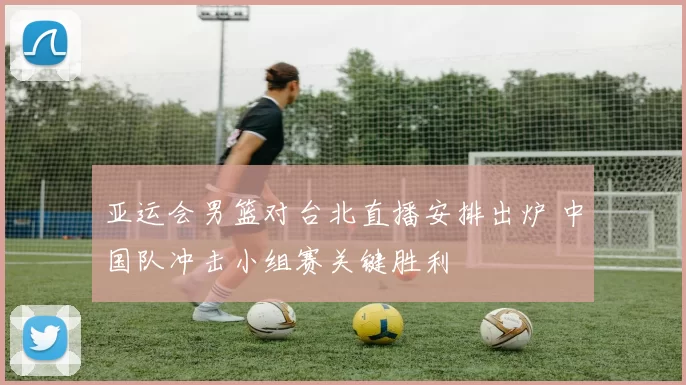 亚运会男篮对台北直播安排出炉 中国队冲击小组赛关键胜利