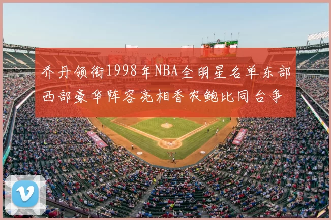 乔丹领衔1998年NBA全明星名单东部西部豪华阵容亮相香农鲍比同台争锋