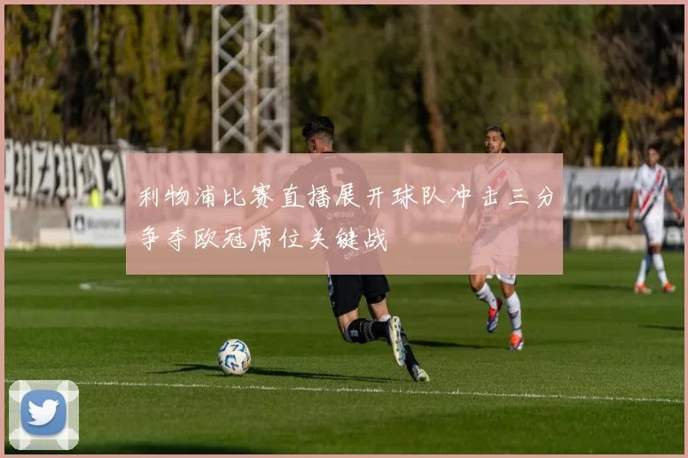 利物浦比赛直播展开球队冲击三分争夺欧冠席位关键战