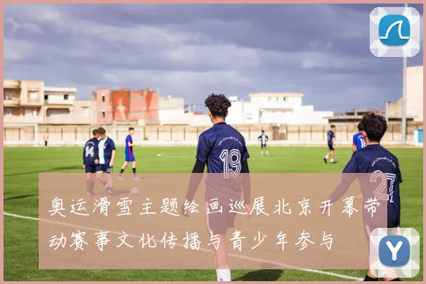 奥运滑雪主题绘画巡展北京开幕带动赛事文化传播与青少年参与