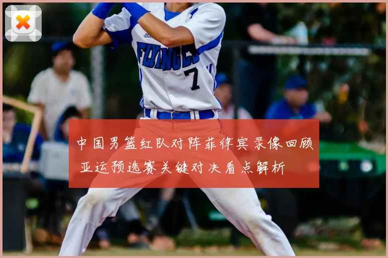 中国男篮红队对阵菲律宾录像回顾 亚运预选赛关键对决看点解析