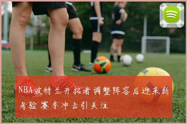 NBA波特兰开拓者调整阵容后迎来新考验 赛季冲击引关注