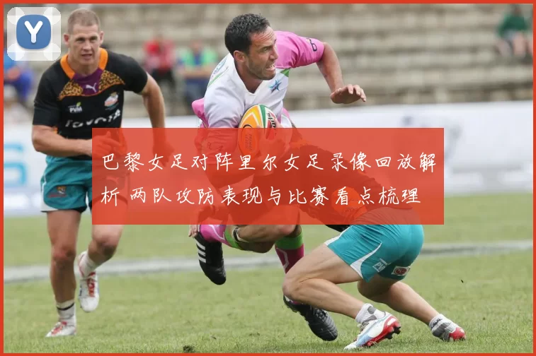 巴黎女足对阵里尔女足录像回放解析 两队攻防表现与比赛看点梳理