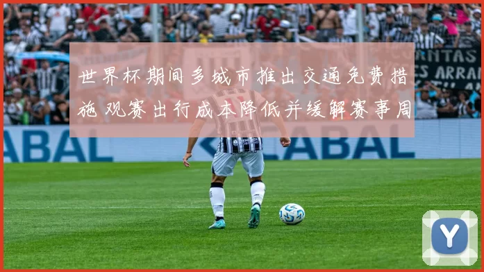 世界杯期间多城市推出交通免费措施 观赛出行成本降低并缓解赛事周边拥堵