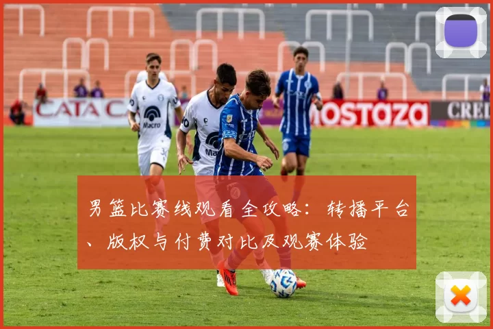 男篮比赛线观看全攻略:转播平台、版权与付费对比及观赛体验