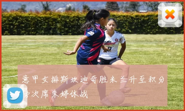 意甲女排斯坎迪奇胜米兰升至积分榜次席朱婷休战