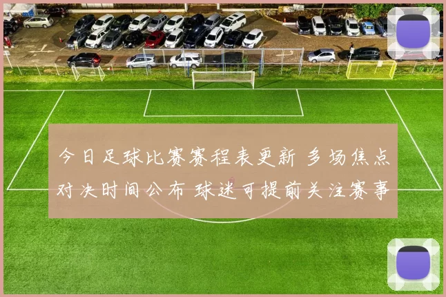 今日足球比赛赛程表更新 多场焦点对决时间公布 球迷可提前关注赛事安排