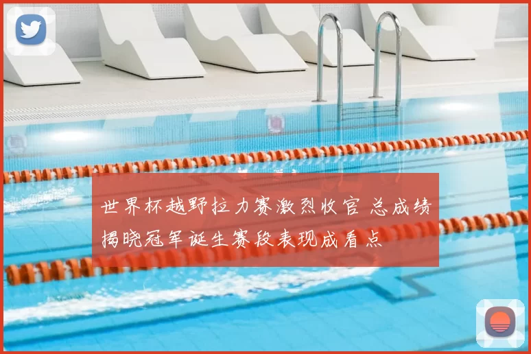 世界杯越野拉力赛激烈收官 总成绩揭晓冠军诞生赛段表现成看点