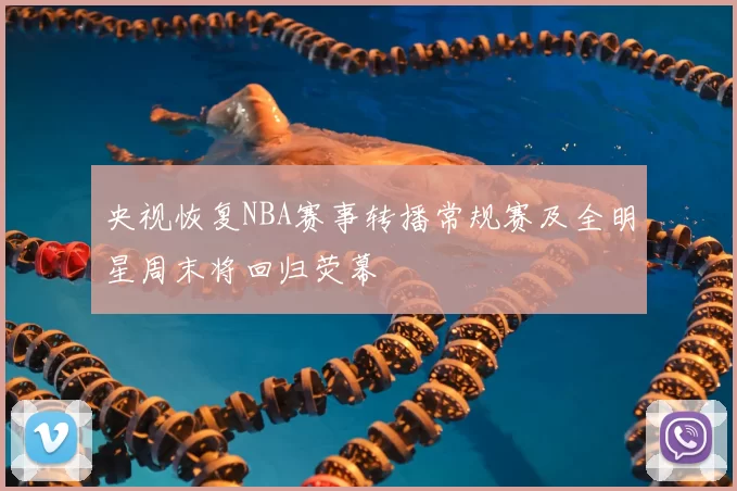 央视恢复NBA赛事转播常规赛及全明星周末将回归荧幕