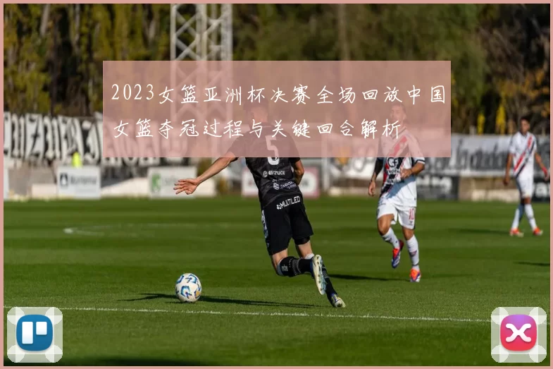 2023女篮亚洲杯决赛全场回放中国女篮夺冠过程与关键回合解析