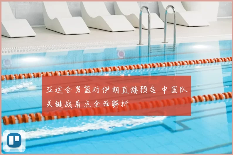 亚运会男篮对伊朗直播预告 中国队关键战看点全面解析