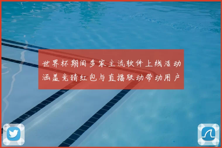 世界杯期间多家主流软件上线活动涵盖竞猜红包与直播联动带动用户参与