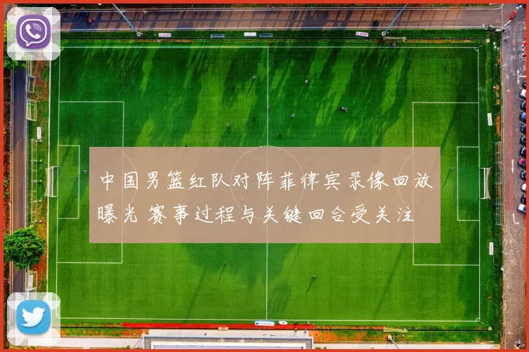 中国男篮红队对阵菲律宾录像回放曝光 赛事过程与关键回合受关注